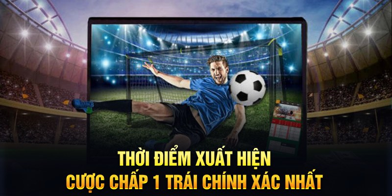 Thời điểm xuất hiện cược chấp 1 trái chính xác nhất 